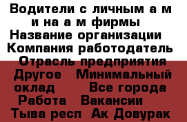 Водители с личным а/м и на а/м фирмы › Название организации ­ Компания-работодатель › Отрасль предприятия ­ Другое › Минимальный оклад ­ 1 - Все города Работа » Вакансии   . Тыва респ.,Ак-Довурак г.